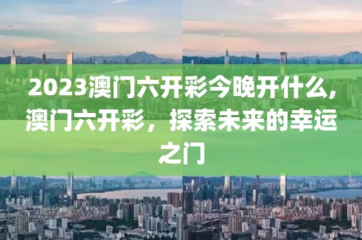 2023澳门六开彩今晚开什么,澳门六开彩，探索未来的幸运之门
