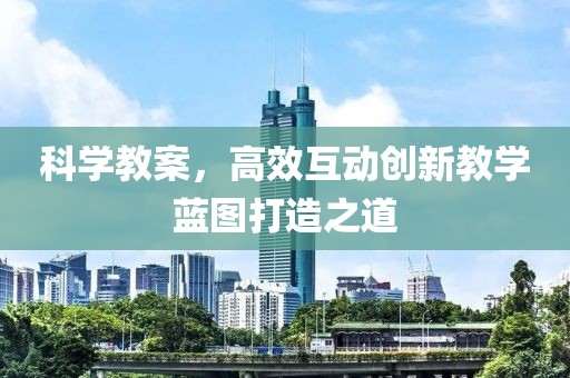 科学教案，高效互动创新教学蓝图打造之道