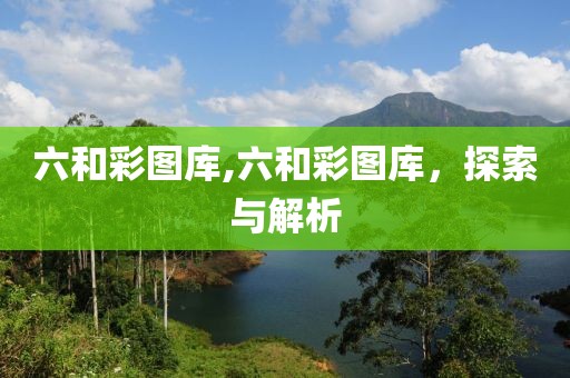 六和彩图库,六和彩图库，探索与解析