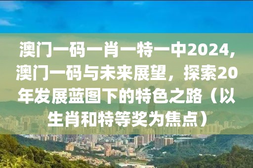 澳门一码一肖一特一中2024,澳门一码与未来展望，探索20年发展蓝图下的特色之路（以生肖和特等奖为焦点）