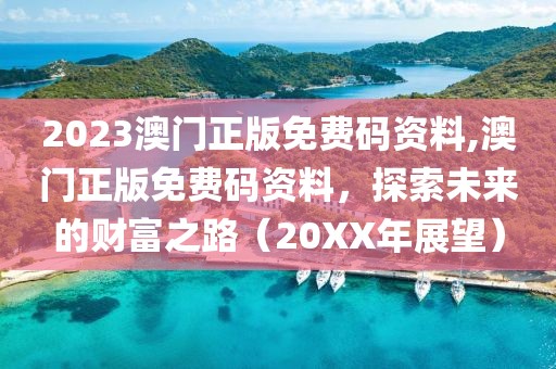 2023澳门正版免费码资料,澳门正版免费码资料，探索未来的财富之路（20XX年展望）