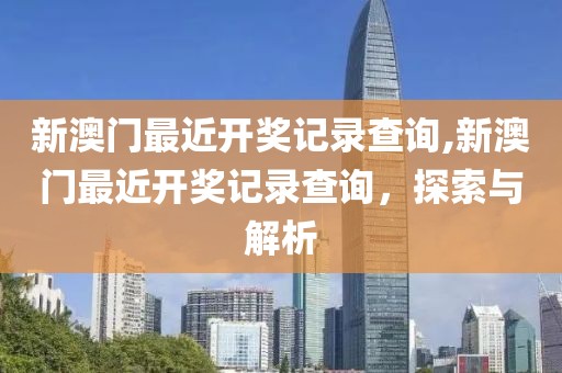 新澳门最近开奖记录查询,新澳门最近开奖记录查询，探索与解析