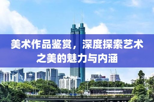 美术作品鉴赏，深度探索艺术之美的魅力与内涵