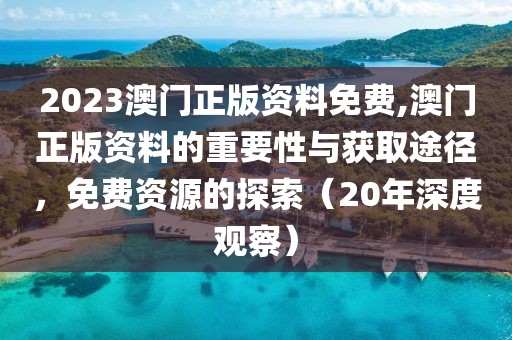 2023澳门正版资料免费,澳门正版资料的重要性与获取途径，免费资源的探索（20年深度观察）
