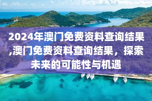 2024年澳门免费资料查询结果,澳门免费资料查询结果，探索未来的可能性与机遇