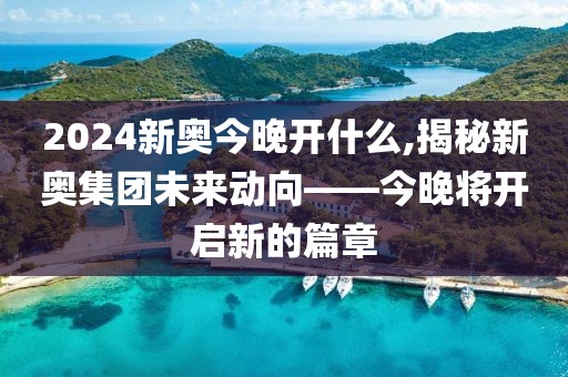 2024新奥今晚开什么,揭秘新奥集团未来动向——今晚将开启新的篇章