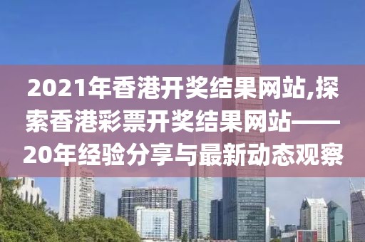 2021年香港开奖结果网站,探索香港彩票开奖结果网站——20年经验分享与最新动态观察