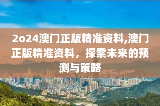 2o24澳门正版精准资料,澳门正版精准资料，探索未来的预测与策略