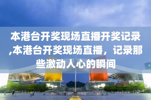 本港台开奖现场直播开奖记录,本港台开奖现场直播，记录那些激动人心的瞬间