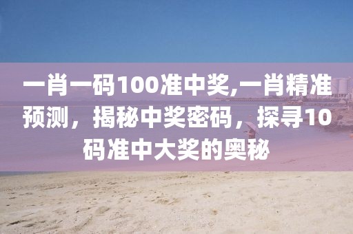 一肖一码100准中奖,一肖精准预测，揭秘中奖密码，探寻10码准中大奖的奥秘