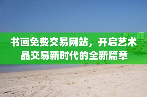 书画免费交易网站，开启艺术品交易新时代的全新篇章