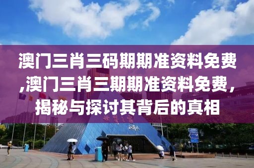 澳门三肖三码期期准资料免费,澳门三肖三期期准资料免费，揭秘与探讨其背后的真相