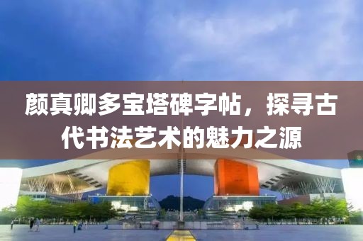 颜真卿多宝塔碑字帖，探寻古代书法艺术的魅力之源