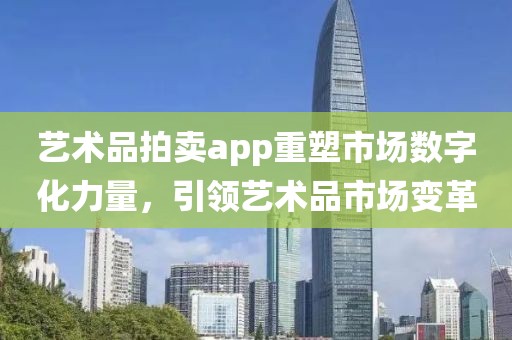 艺术品拍卖app重塑市场数字化力量，引领艺术品市场变革