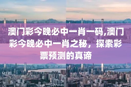 澳门彩今晚必中一肖一码,澳门彩今晚必中一肖之秘，探索彩票预测的真谛
