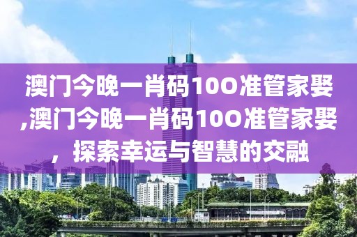 澳门今晚一肖码10O准管家娶,澳门今晚一肖码10O准管家娶，探索幸运与智慧的交融
