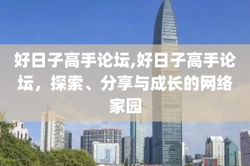 好日子高手论坛,好日子高手论坛，探索、分享与成长的网络家园