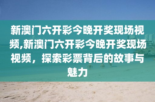 新澳门六开彩今晚开奖现场视频,新澳门六开彩今晚开奖现场视频，探索彩票背后的故事与魅力