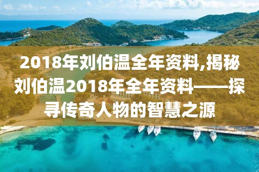 2018年刘伯温全年资料,揭秘刘伯温2018年全年资料——探寻传奇人物的智慧之源