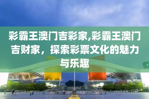 彩霸王澳门吉彩家,彩霸王澳门吉财家，探索彩票文化的魅力与乐趣