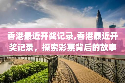香港最近开奖记录,香港最近开奖记录，探索彩票背后的故事