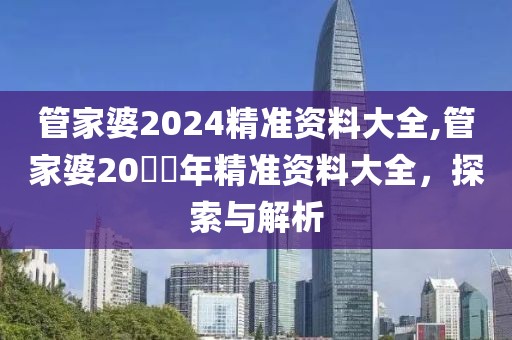 管家婆2024精准资料大全,管家婆20​​年精准资料大全，探索与解析