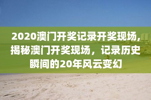 2020澳门开奖记录开奖现场,揭秘澳门开奖现场，记录历史瞬间的20年风云变幻