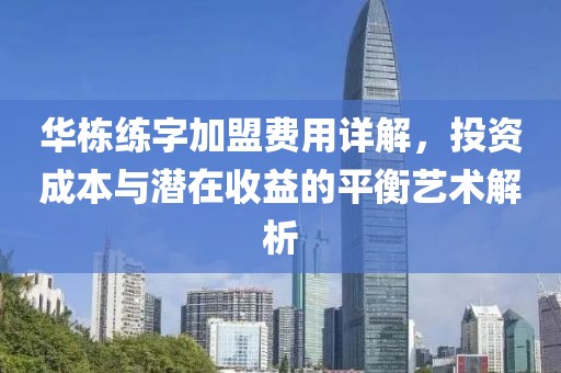 华栋练字加盟费用详解，投资成本与潜在收益的平衡艺术解析