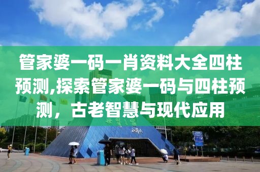 管家婆一码一肖资料大全四柱预测,探索管家婆一码与四柱预测，古老智慧与现代应用