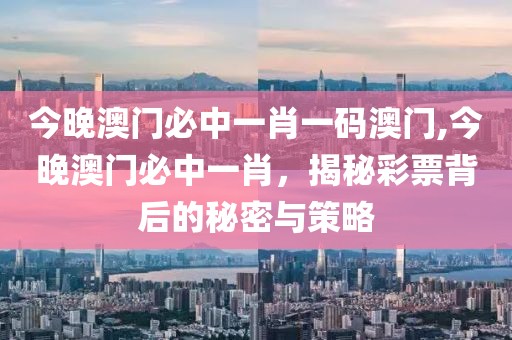 今晚澳门必中一肖一码澳门,今晚澳门必中一肖，揭秘彩票背后的秘密与策略