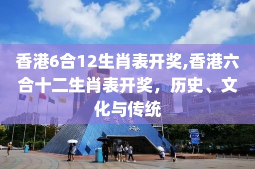 香港6合12生肖表开奖,香港六合十二生肖表开奖，历史、文化与传统
