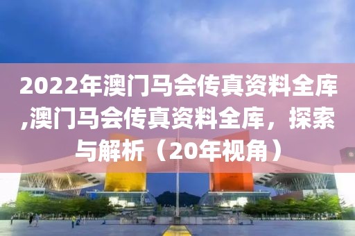 2022年澳门马会传真资料全库,澳门马会传真资料全库，探索与解析（20年视角）