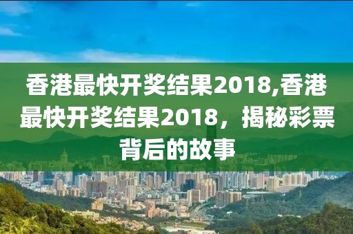 香港最快开奖结果2018,香港最快开奖结果2018，揭秘彩票背后的故事