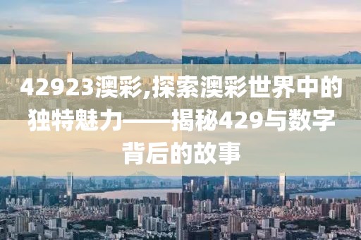 42923澳彩,探索澳彩世界中的独特魅力——揭秘429与数字背后的故事