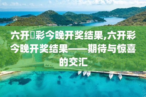 六开釆彩今晚开奖结果,六开彩今晚开奖结果——期待与惊喜的交汇