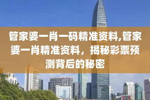 管家婆一肖一码精准资料,管家婆一肖精准资料，揭秘彩票预测背后的秘密