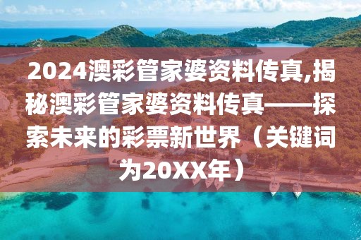 2024澳彩管家婆资料传真,揭秘澳彩管家婆资料传真——探索未来的彩票新世界（关键词为20XX年）