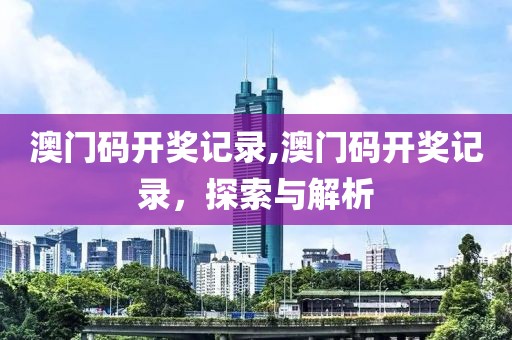 澳门码开奖记录,澳门码开奖记录，探索与解析