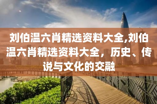刘伯温六肖精选资料大全,刘伯温六肖精选资料大全，历史、传说与文化的交融