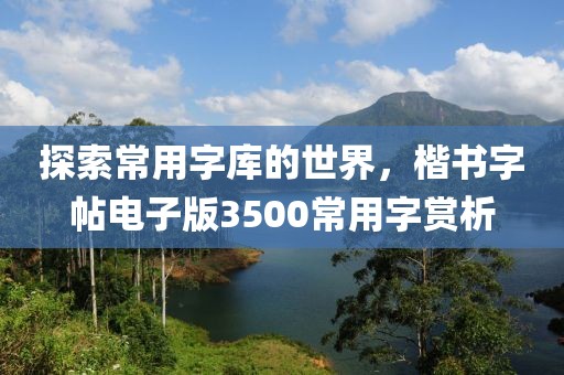 探索常用字库的世界，楷书字帖电子版3500常用字赏析