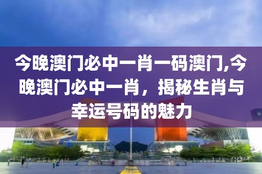 今晚澳门必中一肖一码澳门,今晚澳门必中一肖，揭秘生肖与幸运号码的魅力