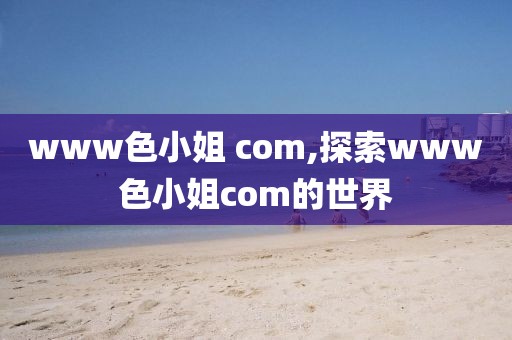 www色小姐 com,探索www色小姐com的世界