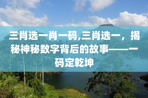 三肖选一肖一码,三肖选一，揭秘神秘数字背后的故事——一码定乾坤