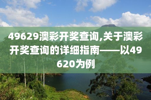 49629澳彩开奖查询,关于澳彩开奖查询的详细指南——以49620为例
