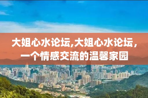 大姐心水论坛,大姐心水论坛，一个情感交流的温馨家园