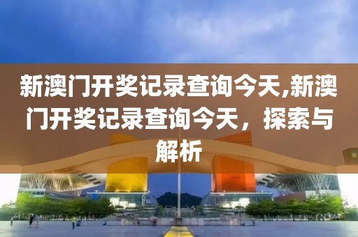 新澳门开奖记录查询今天,新澳门开奖记录查询今天，探索与解析