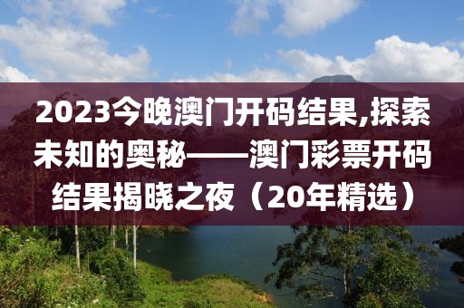 2023今晚澳门开码结果,探索未知的奥秘——澳门彩票开码结果揭晓之夜（20年精选）