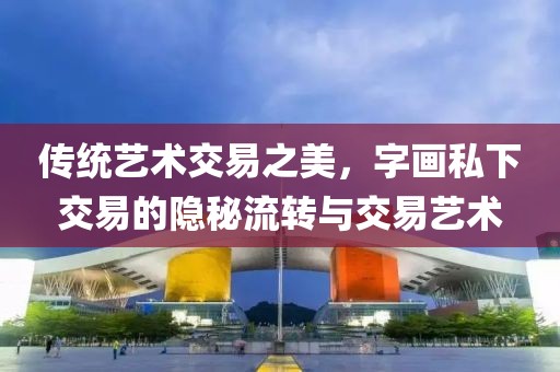 传统艺术交易之美，字画私下交易的隐秘流转与交易艺术