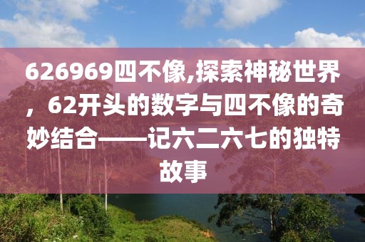 626969四不像,探索神秘世界，62开头的数字与四不像的奇妙结合——记六二六七的独特故事