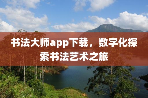 书法大师app下载，数字化探索书法艺术之旅